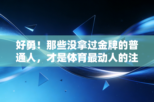 好勇!那些没拿过金牌的普通人,才是体育最动人的注脚 好勇!那些没拿过金牌的普通人,才是体育最动人的注脚