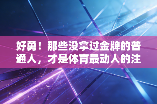 好勇!那些没拿过金牌的普通人,才是体育最动人的注脚 好勇!那些没拿过金牌的普通人,才是体育最动人的注脚