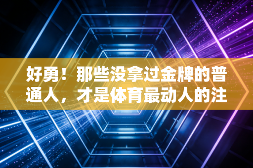 好勇!那些没拿过金牌的普通人,才是体育最动人的注脚 好勇!那些没拿过金牌的普通人,才是体育最动人的注脚
