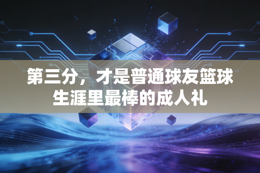 第三分,才是普通球友篮球生涯里最棒的成人礼 第三分,才是普通球友篮球生涯里最棒的成人礼