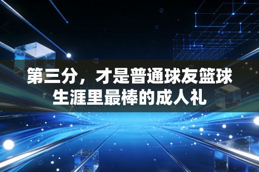 第三分,才是普通球友篮球生涯里最棒的成人礼 第三分,才是普通球友篮球生涯里最棒的成人礼