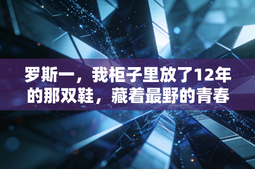 罗斯一,我柜子里放了12年的那双鞋,藏着最野的青春 罗斯一,我柜子里放了12年的那双鞋,藏着最野的青春