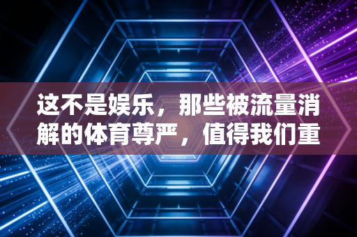 这不是娱乐,那些被流量消解的体育尊严,值得我们重新捡回来 这不是娱乐,那些被流量消解的体育尊严,值得我们重新捡回来