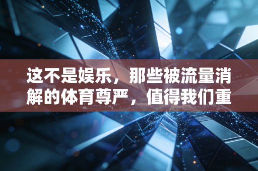 这不是娱乐,那些被流量消解的体育尊严,值得我们重新捡回来 这不是娱乐,那些被流量消解的体育尊严,值得我们重新捡回来