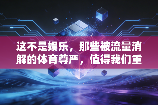 这不是娱乐,那些被流量消解的体育尊严,值得我们重新捡回来 这不是娱乐,那些被流量消解的体育尊严,值得我们重新捡回来