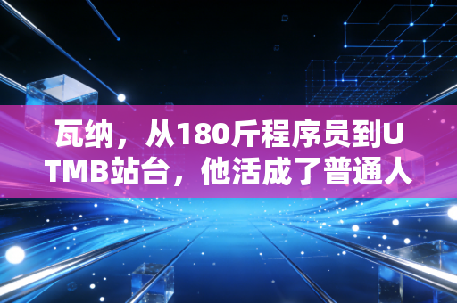 瓦纳,从180斤程序员到UTMB站台,他活成了普通人的体育样本 瓦纳,从180斤程序员到UTMB站台,他活成了普通人的体育样本