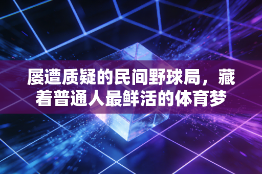屡遭质疑的民间野球局，藏着普通人最鲜活的体育梦
