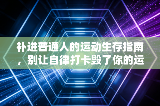 补进普通人的运动生存指南,别让自律打卡毁了你的运动热情 补进普通人的运动生存指南,别让自律打卡毁了你的运动热情