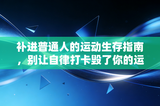 补进普通人的运动生存指南,别让自律打卡毁了你的运动热情 补进普通人的运动生存指南,别让自律打卡毁了你的运动热情