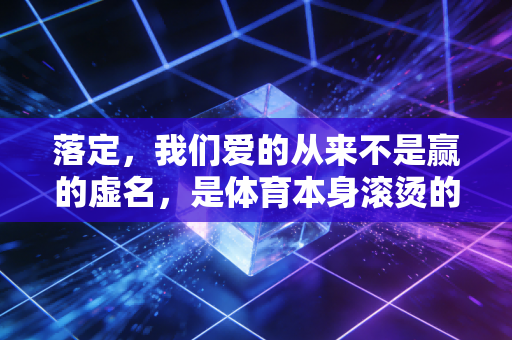落定,我们爱的从来不是赢的虚名,是体育本身滚烫的温度 落定,我们爱的从来不是赢的虚名,是体育本身滚烫的温度