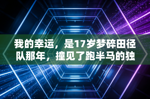 我的幸运,是17岁梦碎田径队那年,撞见了跑半马的独臂老张 我的幸运,是17岁梦碎田径队那年,撞见了跑半马的独臂老张