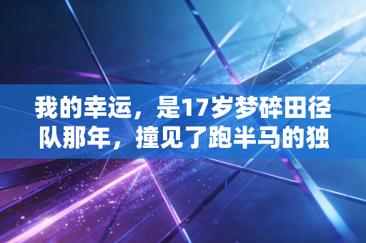 我的幸运,是17岁梦碎田径队那年,撞见了跑半马的独臂老张 我的幸运,是17岁梦碎田径队那年,撞见了跑半马的独臂老张
