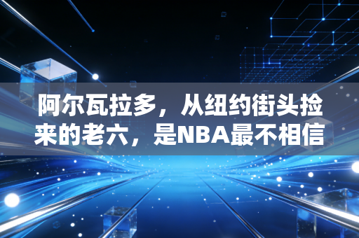 阿尔瓦拉多，从纽约街头捡来的老六，是NBA最不相信天赋的答案