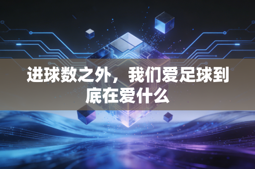 进球数之外,我们爱足球到底在爱什么 进球数之外,我们爱足球到底在爱什么