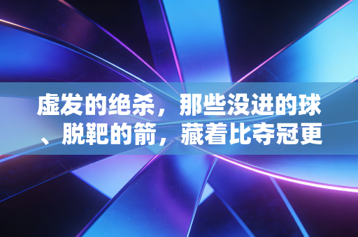 虚发的绝杀,那些没进的球、脱靶的箭,藏着比夺冠更戳人的体育真相 虚发的绝杀,那些没进的球、脱靶的箭,藏着比夺冠更戳人的体育真相