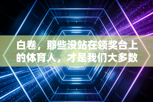 白卷,那些没站在领奖台上的体育人,才是我们大多数人的人生注脚 白卷,那些没站在领奖台上的体育人,才是我们大多数人的人生注脚