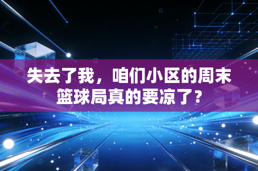 失去了我，咱们小区的周末篮球局真的要凉了？