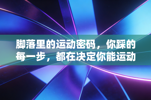 脚落里的运动密码,你踩的每一步,都在决定你能运动到多少岁 脚落里的运动密码,你踩的每一步,都在决定你能运动到多少岁