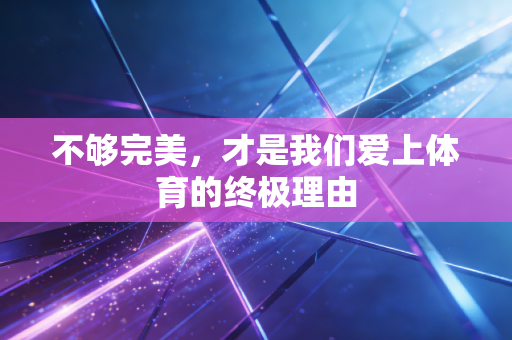不够完美,才是我们爱上体育的终极理由 不够完美,才是我们爱上体育的终极理由