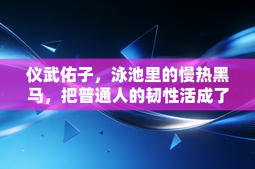 仪武佑子,泳池里的慢热黑马,把普通人的韧性活成了职业赛场的光 仪武佑子,泳池里的慢热黑马,把普通人的韧性活成了职业赛场的光