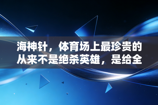 海神针,体育场上最珍贵的从来不是绝杀英雄,是给全队托底的人 海神针,体育场上最珍贵的从来不是绝杀英雄,是给全队托底的人