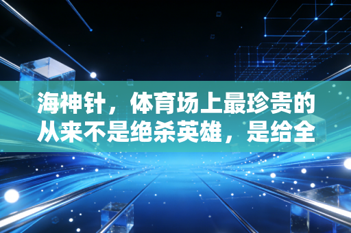 海神针,体育场上最珍贵的从来不是绝杀英雄,是给全队托底的人 海神针,体育场上最珍贵的从来不是绝杀英雄,是给全队托底的人