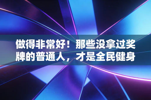 做得非常好!那些没拿过奖牌的普通人,才是全民健身最该被看见的光 做得非常好!那些没拿过奖牌的普通人,才是全民健身最该被看见的光