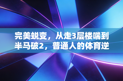 完美蜕变,从走3层楼喘到半马破2,普通人的体育逆袭从来不是天赋开挂 完美蜕变,从走3层楼喘到半马破2,普通人的体育逆袭从来不是天赋开挂