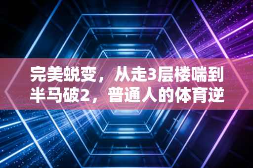 完美蜕变，从走3层楼喘到半马破2，普通人的体育逆袭从来不是天赋开挂