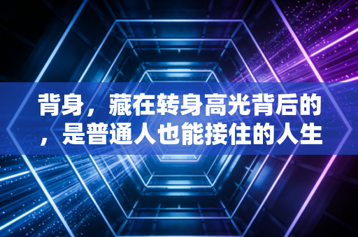 背身,藏在转身高光背后的,是普通人也能接住的人生底气 背身,藏在转身高光背后的,是普通人也能接住的人生底气