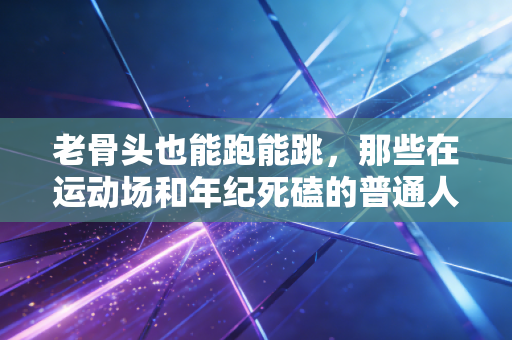 老骨头也能跑能跳,那些在运动场和年纪死磕的普通人太酷了 老骨头也能跑能跳,那些在运动场和年纪死磕的普通人太酷了