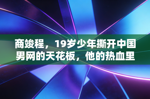 商竣程,19岁少年撕开中国男网的天花板,他的热血里藏着两代体育人的破局梦 商竣程,19岁少年撕开中国男网的天花板,他的热血里藏着两代体育人的破局梦