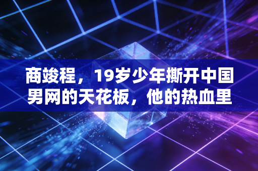 商竣程,19岁少年撕开中国男网的天花板,他的热血里藏着两代体育人的破局梦 商竣程,19岁少年撕开中国男网的天花板,他的热血里藏着两代体育人的破局梦