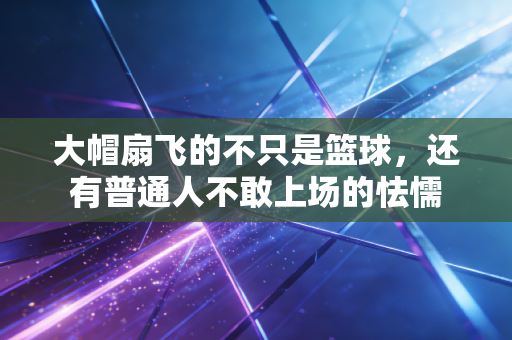 大帽扇飞的不只是篮球,还有普通人不敢上场的怯懦 大帽扇飞的不只是篮球,还有普通人不敢上场的怯懦