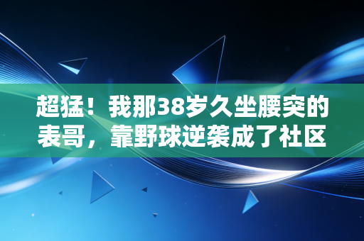 超猛!我那38岁久坐腰突的表哥,靠野球逆袭成了社区体育KOL 超猛!我那38岁久坐腰突的表哥,靠野球逆袭成了社区体育KOL
