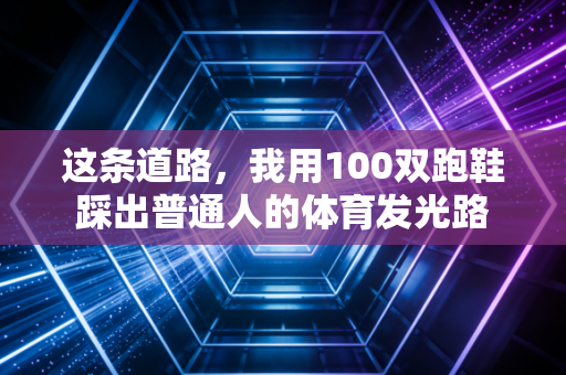 这条道路,我用100双跑鞋踩出普通人的体育发光路 这条道路,我用100双跑鞋踩出普通人的体育发光路