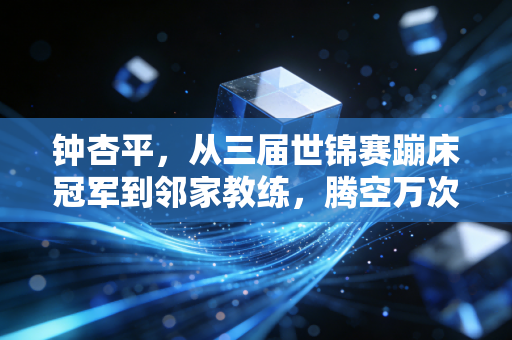 钟杏平,从三届世锦赛蹦床冠军到邻家教练,腾空万次后的落地人生 钟杏平,从三届世锦赛蹦床冠军到邻家教练,腾空万次后的落地人生
