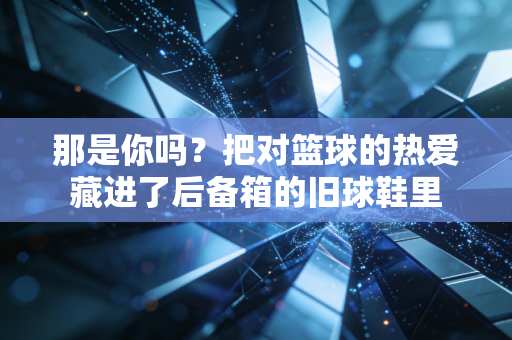 那是你吗?把对篮球的热爱藏进了后备箱的旧球鞋里 那是你吗?把对篮球的热爱藏进了后备箱的旧球鞋里