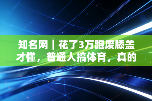 知名网|花了3万跑废膝盖才懂,普通人搞体育,真的不用硬凑专业范 知名网|花了3万跑废膝盖才懂,普通人搞体育,真的不用硬凑专业范