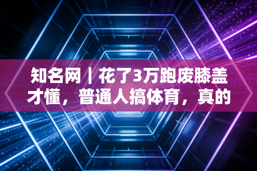 知名网|花了3万跑废膝盖才懂,普通人搞体育,真的不用硬凑专业范 知名网|花了3万跑废膝盖才懂,普通人搞体育,真的不用硬凑专业范