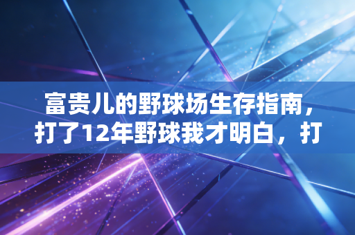 富贵儿的野球场生存指南,打了12年野球我才明白,打球比上班还讲人情世故 富贵儿的野球场生存指南,打了12年野球我才明白,打球比上班还讲人情世故