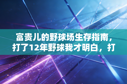 富贵儿的野球场生存指南，打了12年野球我才明白，打球比上班还讲人情世故