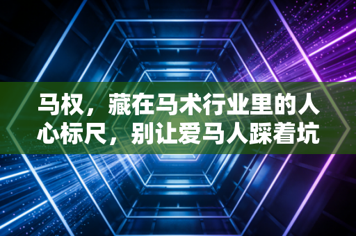 马权,藏在马术行业里的人心标尺,别让爱马人踩着坑入门 马权,藏在马术行业里的人心标尺,别让爱马人踩着坑入门