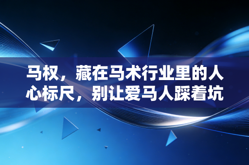 马权，藏在马术行业里的人心标尺，别让爱马人踩着坑入门