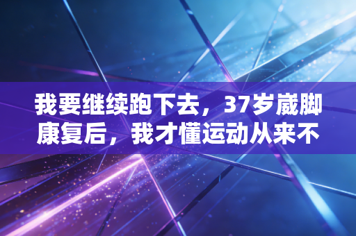 我要继续跑下去,37岁崴脚康复后,我才懂运动从来不是和别人比输赢 我要继续跑下去,37岁崴脚康复后,我才懂运动从来不是和别人比输赢
