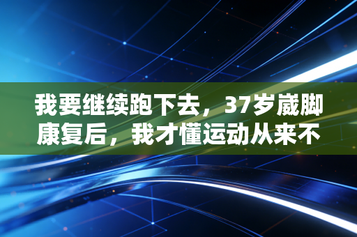 我要继续跑下去,37岁崴脚康复后,我才懂运动从来不是和别人比输赢 我要继续跑下去,37岁崴脚康复后,我才懂运动从来不是和别人比输赢