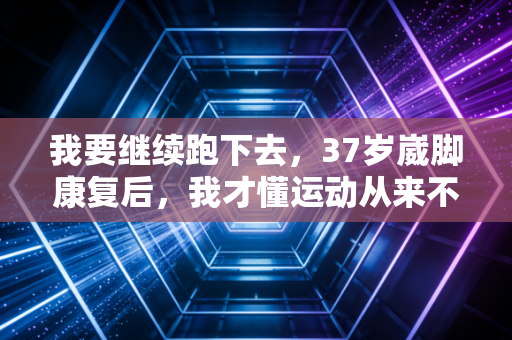 我要继续跑下去，37岁崴脚康复后，我才懂运动从来不是和别人比输赢