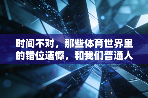 时间不对,那些体育世界里的错位遗憾,和我们普通人的意难平 时间不对,那些体育世界里的错位遗憾,和我们普通人的意难平