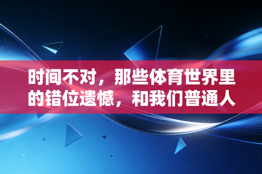 时间不对，那些体育世界里的错位遗憾，和我们普通人的意难平