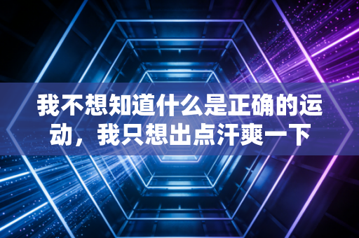 我不想知道什么是正确的运动,我只想出点汗爽一下 我不想知道什么是正确的运动,我只想出点汗爽一下